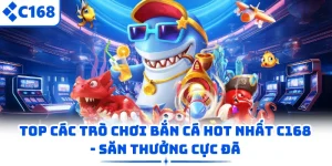 Top Các Trò Chơi Bắn Cá Hot Nhất C168 - Săn Thưởng Cực Đã